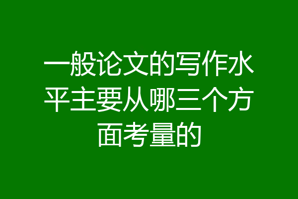 一般论文的写作水平主要从哪三个方面考量的