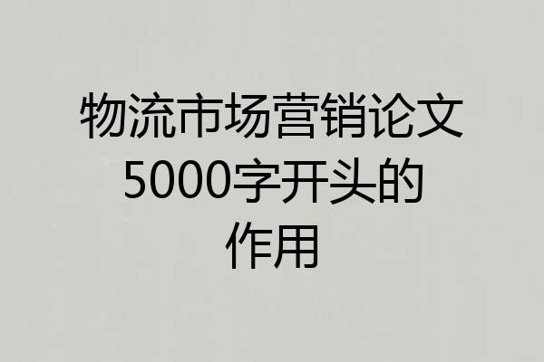 物流市场营销论文5000字开头的作用