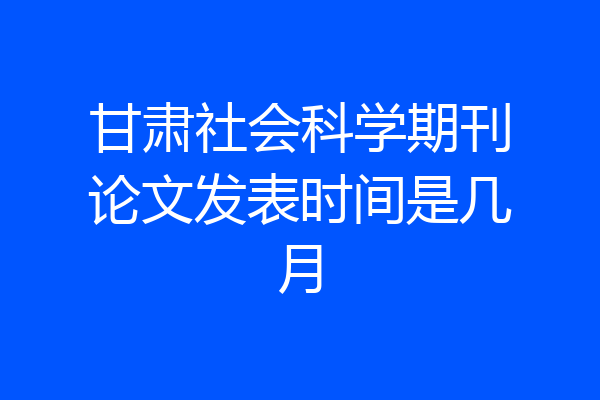 甘肃社会科学期刊论文发表时间是几月