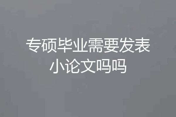 专硕毕业需要发表小论文吗吗