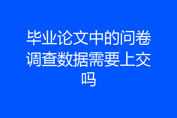 毕业论文中的问卷调查数据需要上交吗