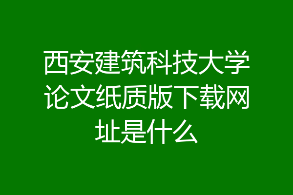 西安建筑科技大学论文纸质版下载网址是什么
