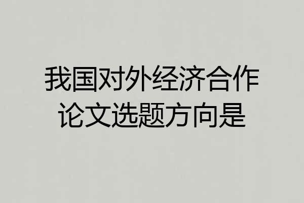 我国对外经济合作论文选题方向是