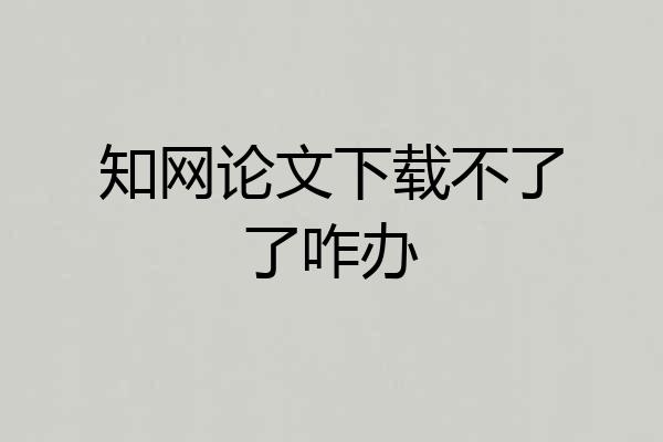 知网论文下载不了了咋办