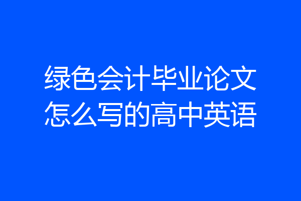 绿色会计毕业论文怎么写的高中英语