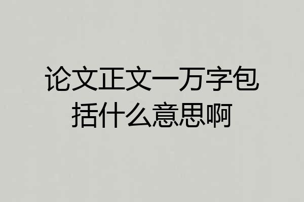 论文正文一万字包括什么意思啊