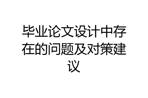 毕业论文设计中存在的问题及对策建议