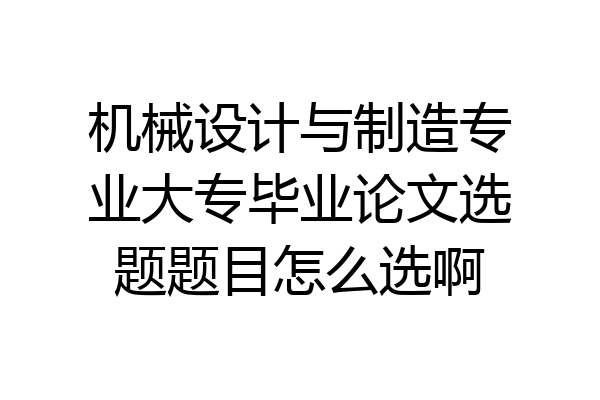 机械设计与制造专业大专毕业论文选题题目怎么选啊
