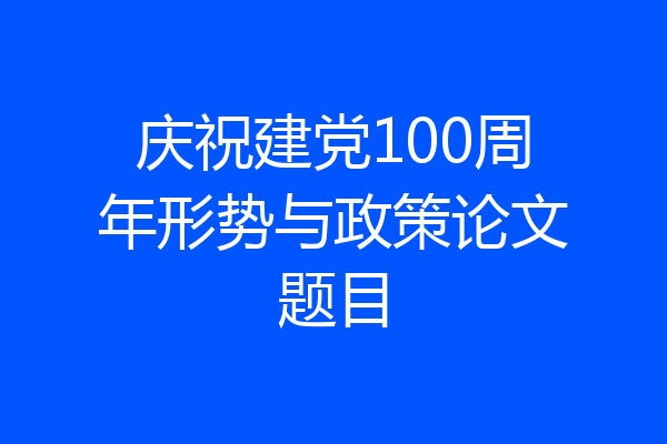 庆祝建党100周年形势与政策论文题目