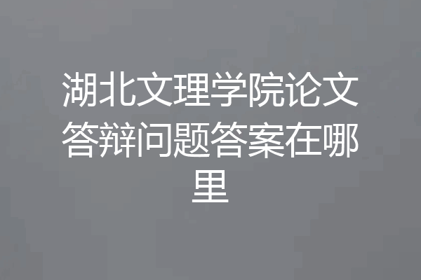 湖北文理学院论文答辩问题答案在哪里