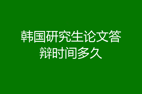 韩国研究生论文答辩时间多久