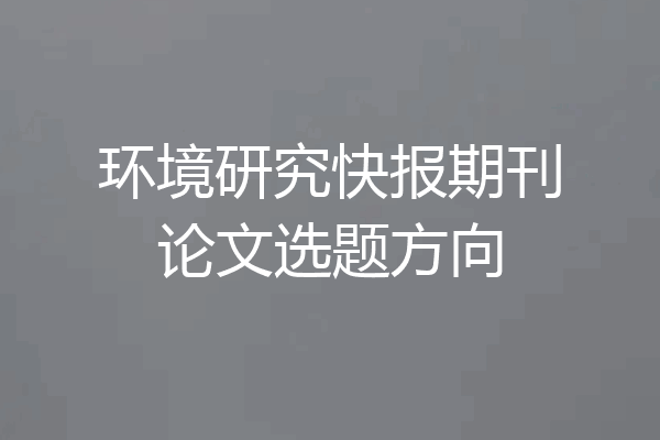 环境研究快报期刊论文选题方向