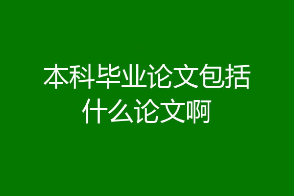 本科毕业论文包括什么论文啊