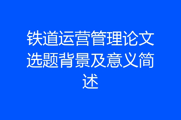 铁道运营管理论文选题背景及意义简述