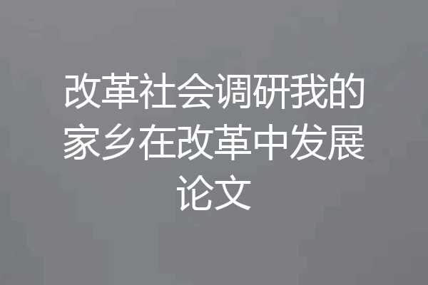 改革社会调研我的家乡在改革中发展论文