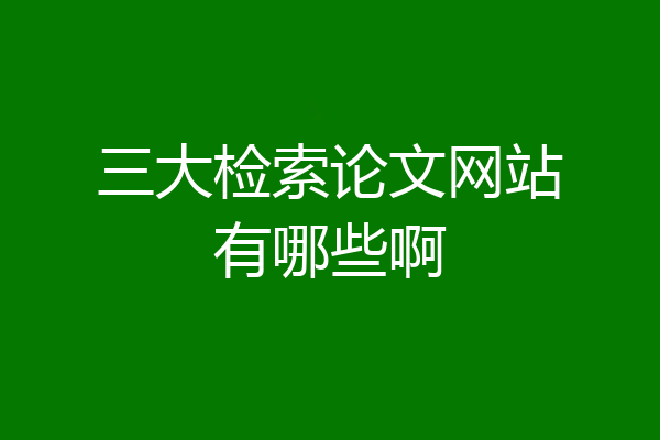 三大检索论文网站有哪些啊