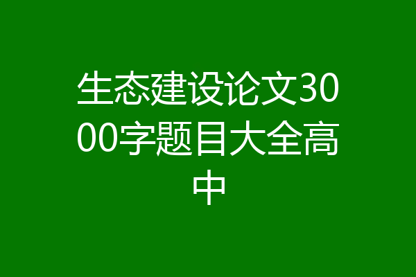 生态建设论文3000字题目大全高中