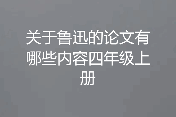 关于鲁迅的论文有哪些内容四年级上册