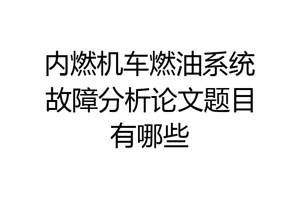 内燃机车燃油系统故障分析论文题目有哪些