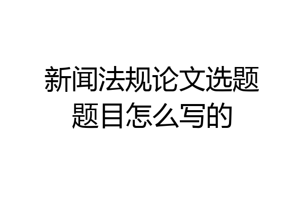 新闻法规论文选题题目怎么写的