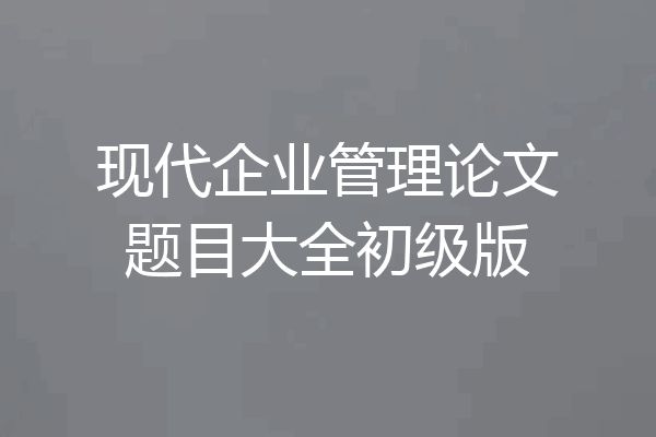 现代企业管理论文题目大全初级版