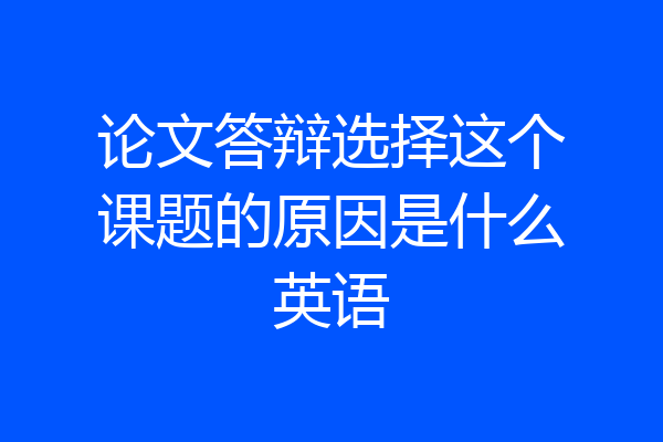论文答辩选择这个课题的原因是什么英语