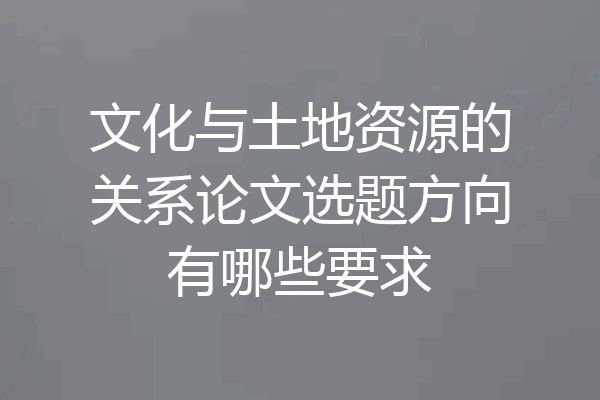 文化与土地资源的关系论文选题方向有哪些要求