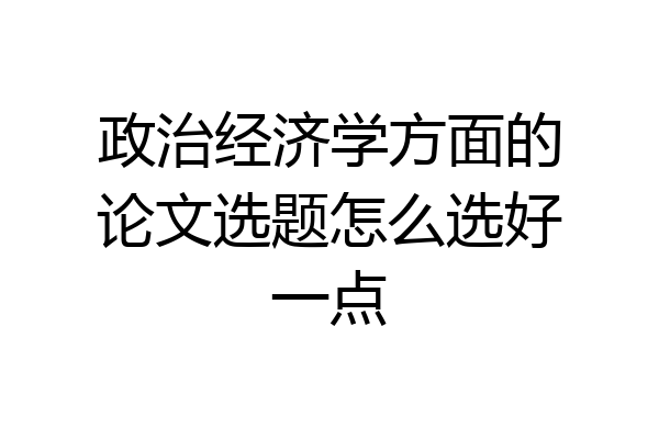 政治经济学方面的论文选题怎么选好一点