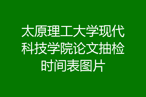 太原理工大学现代科技学院论文抽检时间表图片