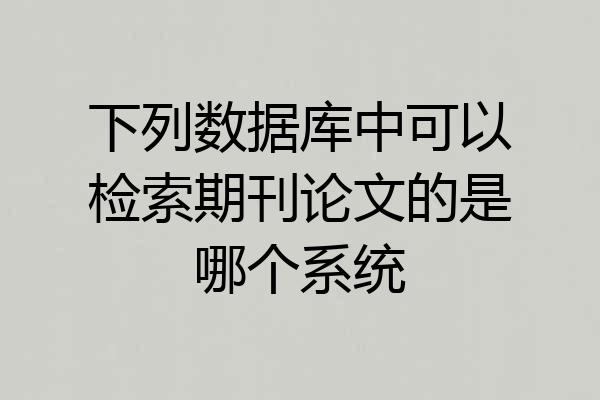 下列数据库中可以检索期刊论文的是哪个系统