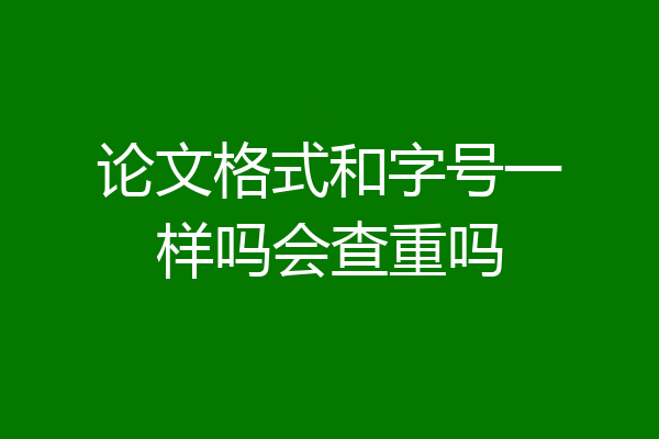 论文格式和字号一样吗会查重吗
