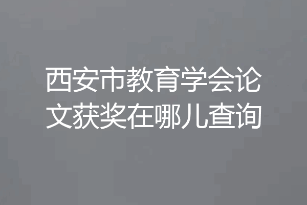 西安市教育学会论文获奖在哪儿查询