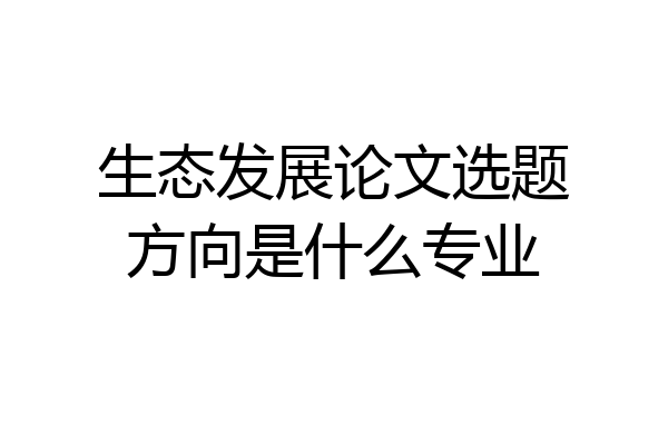 生态发展论文选题方向是什么专业