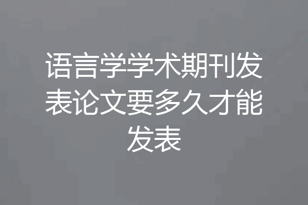 语言学学术期刊发表论文要多久才能发表