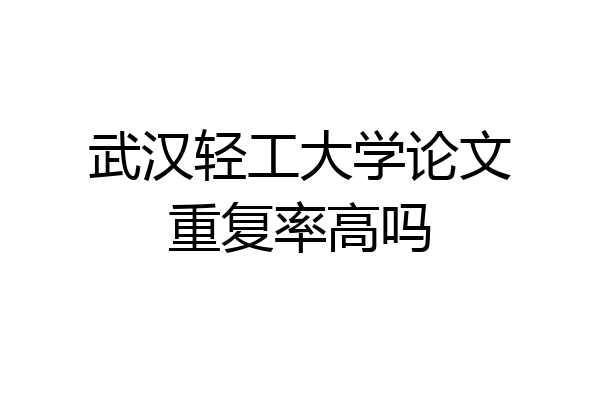 武汉轻工大学论文重复率高吗