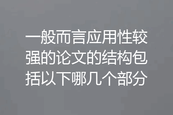 一般而言应用性较强的论文的结构包括以下哪几个部分