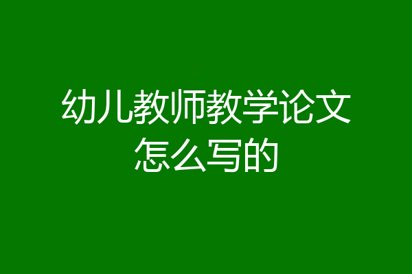 幼儿教师教学论文怎么写的
