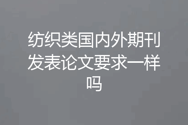 纺织类国内外期刊发表论文要求一样吗