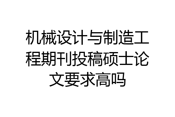 机械设计与制造工程期刊投稿硕士论文要求高吗