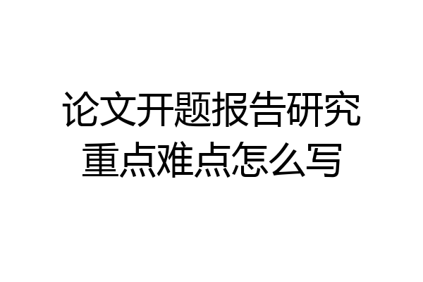 论文开题报告研究重点难点怎么写