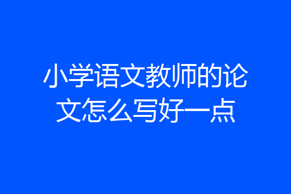 小学语文教师的论文怎么写好一点