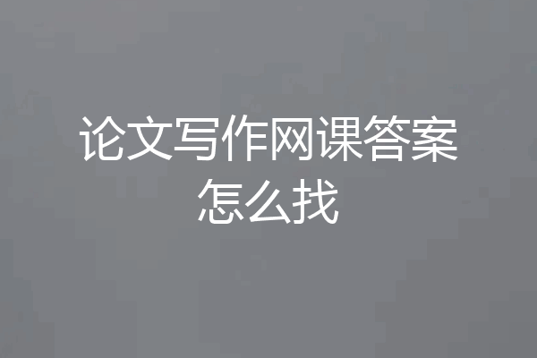 论文写作网课答案怎么找