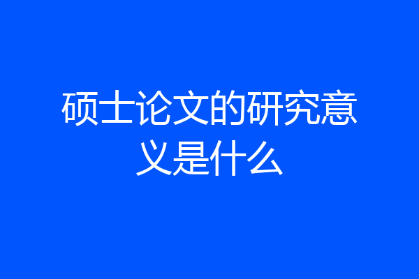 硕士论文的研究意义是什么