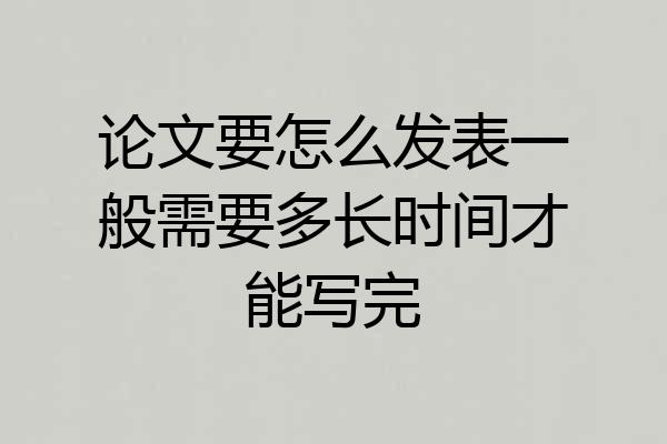 论文要怎么发表一般需要多长时间才能写完