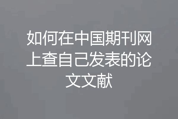 如何在中国期刊网上查自己发表的论文文献