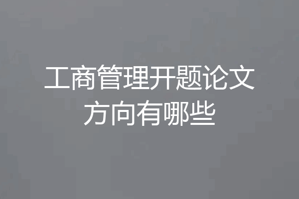 工商管理开题论文方向有哪些
