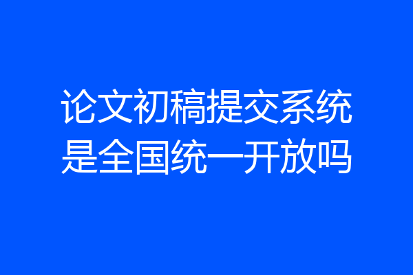 论文初稿提交系统是全国统一开放吗