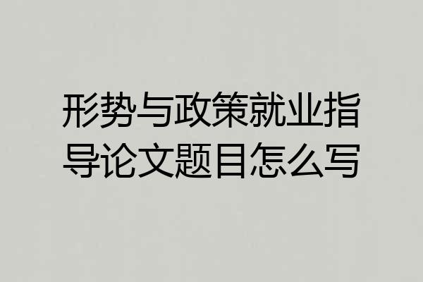 形势与政策就业指导论文题目怎么写