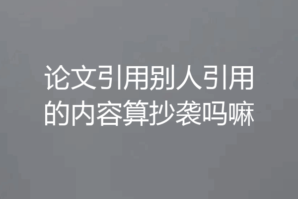 论文引用别人引用的内容算抄袭吗嘛