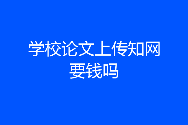 学校论文上传知网要钱吗